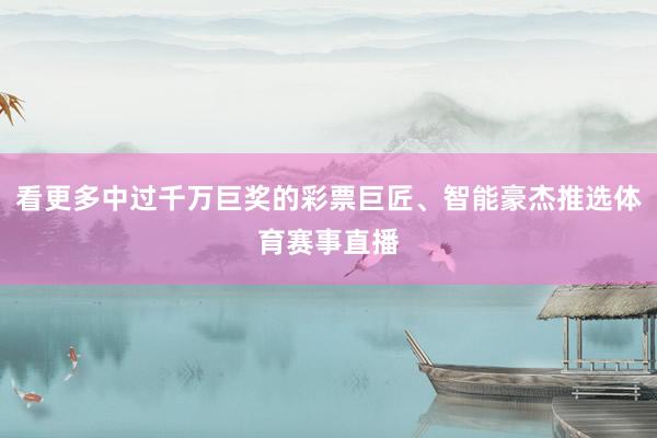 看更多中过千万巨奖的彩票巨匠、智能豪杰推选体育赛事直播