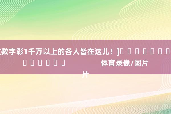 中过数字彩1千万以上的各人皆在这儿！]															                体育录像/图片