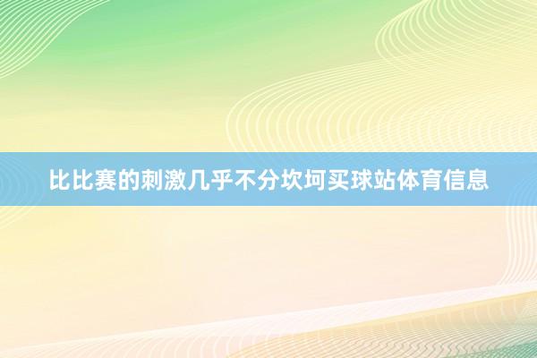 比比赛的刺激几乎不分坎坷买球站体育信息