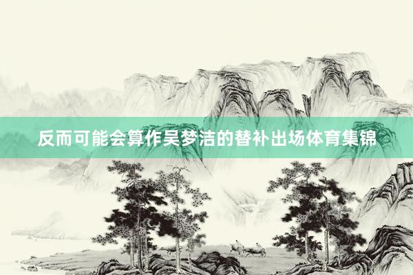 反而可能会算作吴梦洁的替补出场体育集锦