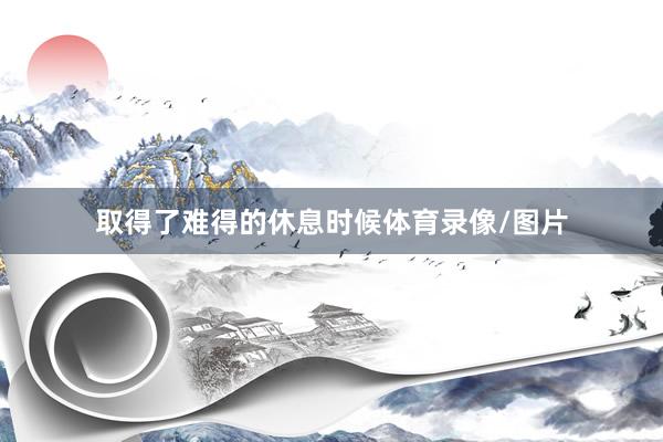 取得了难得的休息时候体育录像/图片