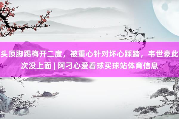 头顶脚踢梅开二度，被重心针对坏心踩踏，韦世豪此次没上面 | 阿刁心爱看球买球站体育信息