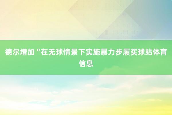 德尔增加“在无球情景下实施暴力步履买球站体育信息