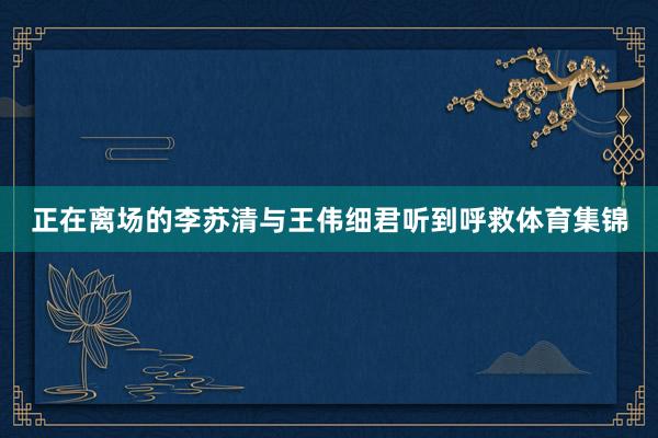 正在离场的李苏清与王伟细君听到呼救体育集锦