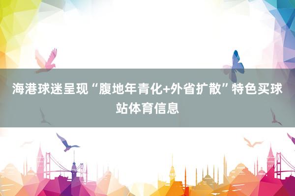 海港球迷呈现“腹地年青化+外省扩散”特色买球站体育信息