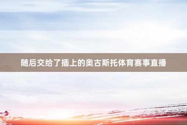 随后交给了插上的奥古斯托体育赛事直播