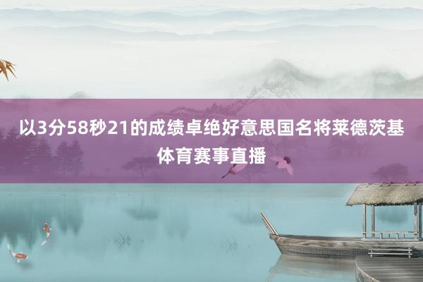 以3分58秒21的成绩卓绝好意思国名将莱德茨基体育赛事直播