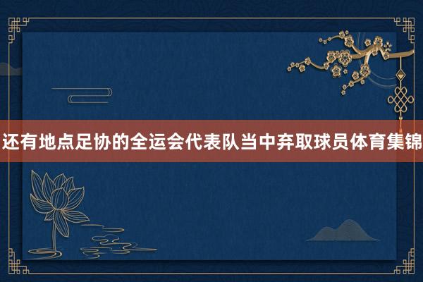 还有地点足协的全运会代表队当中弃取球员体育集锦