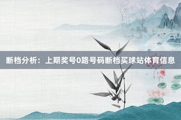 断档分析：上期奖号0路号码断档买球站体育信息