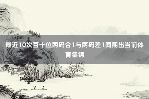 最近10次百十位两码合1与两码差1同期出当前体育集锦
