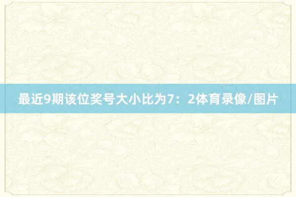 最近9期该位奖号大小比为7：2体育录像/图片