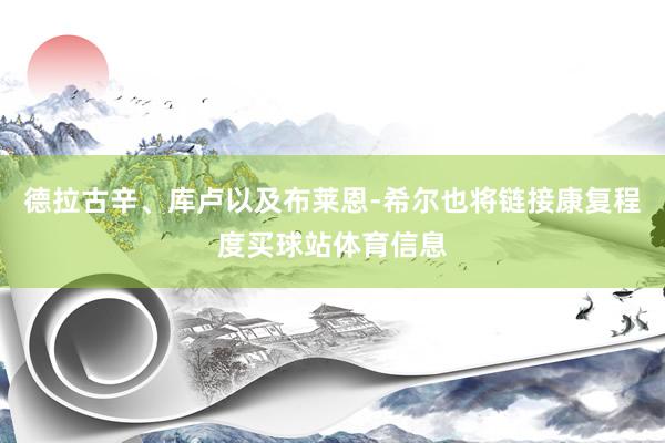 德拉古辛、库卢以及布莱恩-希尔也将链接康复程度买球站体育信息