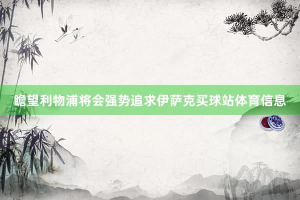 瞻望利物浦将会强势追求伊萨克买球站体育信息