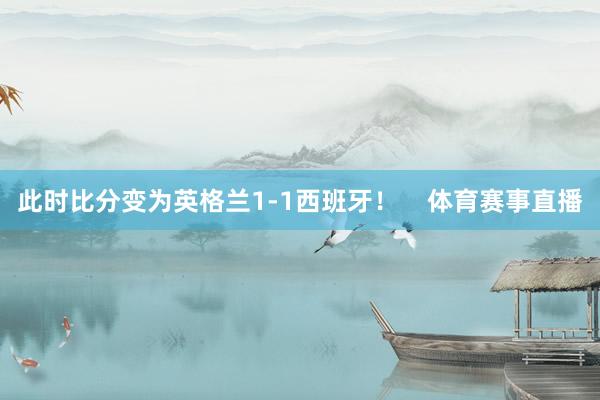 此时比分变为英格兰1-1西班牙！    体育赛事直播