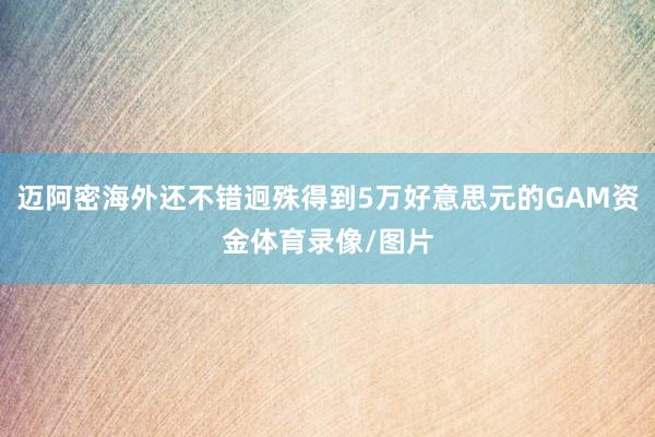 迈阿密海外还不错迥殊得到5万好意思元的GAM资金体育录像/图片
