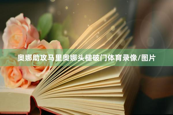 奥娜助攻马里奥娜头槌破门体育录像/图片
