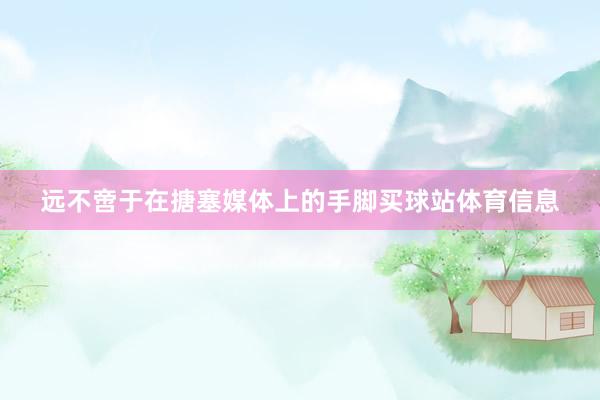 远不啻于在搪塞媒体上的手脚买球站体育信息