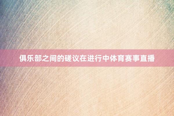 俱乐部之间的磋议在进行中体育赛事直播