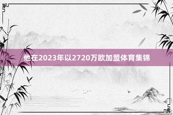 他在2023年以2720万欧加盟体育集锦