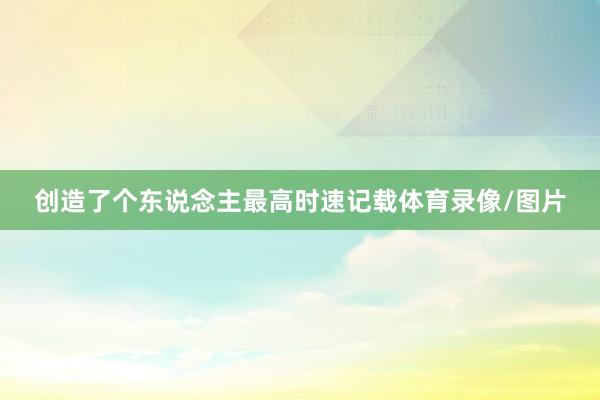 创造了个东说念主最高时速记载体育录像/图片