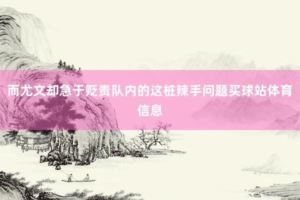 而尤文却急于贬责队内的这桩辣手问题买球站体育信息