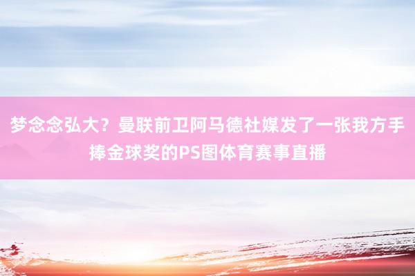 梦念念弘大？曼联前卫阿马德社媒发了一张我方手捧金球奖的PS图体育赛事直播