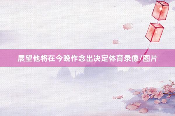 展望他将在今晚作念出决定体育录像/图片