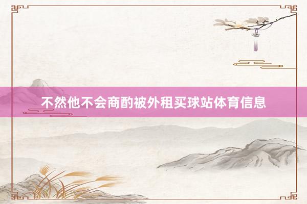 不然他不会商酌被外租买球站体育信息