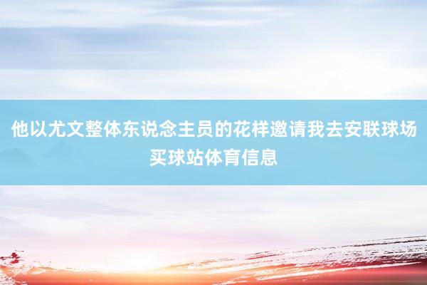 他以尤文整体东说念主员的花样邀请我去安联球场买球站体育信息