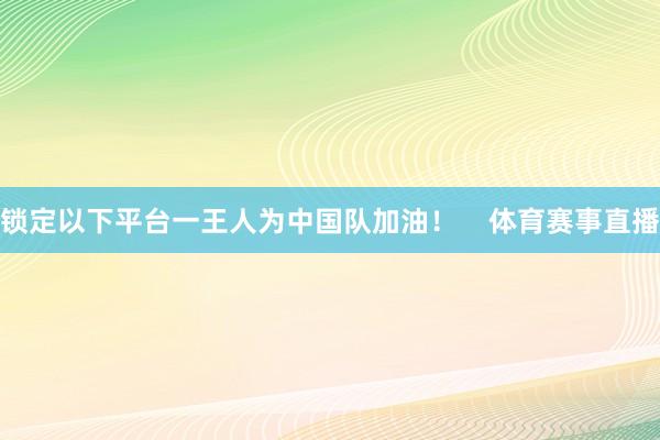 锁定以下平台一王人为中国队加油！    体育赛事直播