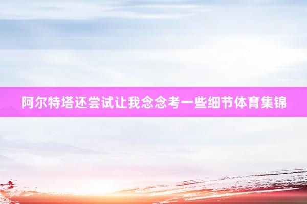 阿尔特塔还尝试让我念念考一些细节体育集锦