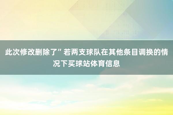 此次修改删除了”若两支球队在其他条目调换的情况下买球站体育信息