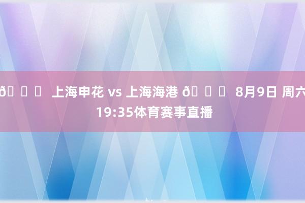 🆚 上海申花 vs 上海海港 📅 8月9日 周六 19:35体育赛事直播