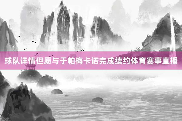 球队详情但愿与于帕梅卡诺完成续约体育赛事直播