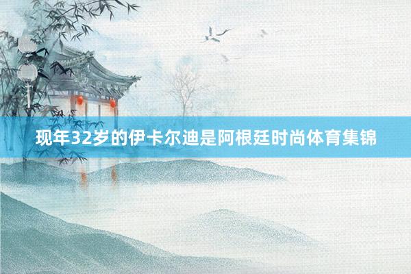 现年32岁的伊卡尔迪是阿根廷时尚体育集锦