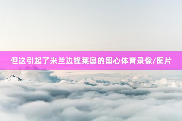 但这引起了米兰边锋莱奥的留心体育录像/图片