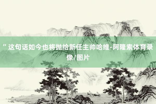 ”这句话如今也将抛给新任主帅哈维-阿隆索体育录像/图片