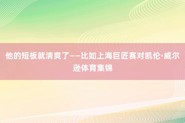 他的短板就清爽了——比如上海巨匠赛对凯伦·威尔逊体育集锦