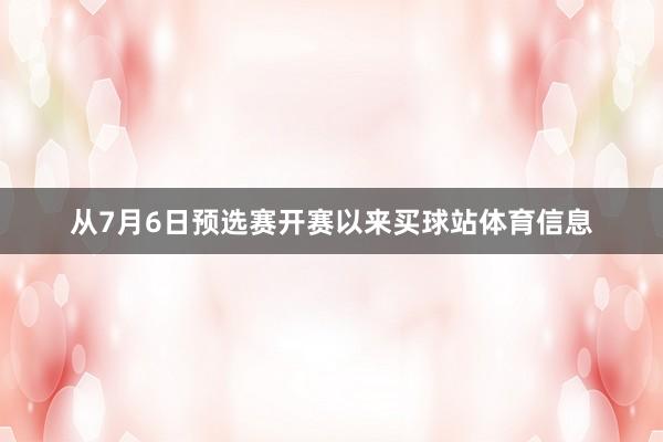 从7月6日预选赛开赛以来买球站体育信息