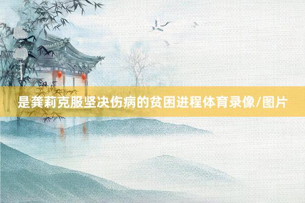是龚莉克服坚决伤病的贫困进程体育录像/图片