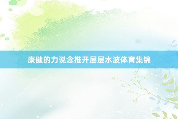康健的力说念推开层层水波体育集锦