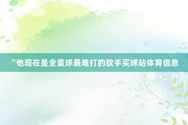 “他现在是全寰球最难打的敌手买球站体育信息