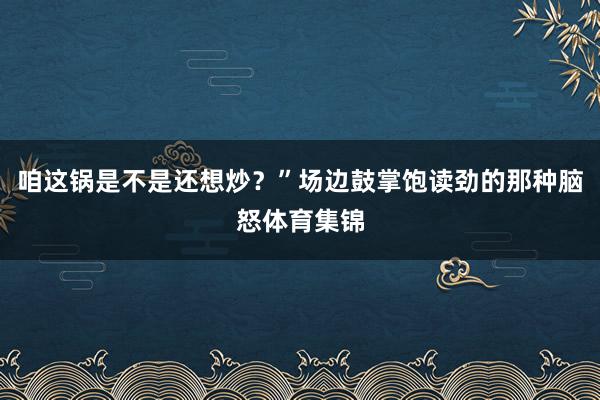 咱这锅是不是还想炒？”场边鼓掌饱读劲的那种脑怒体育集锦