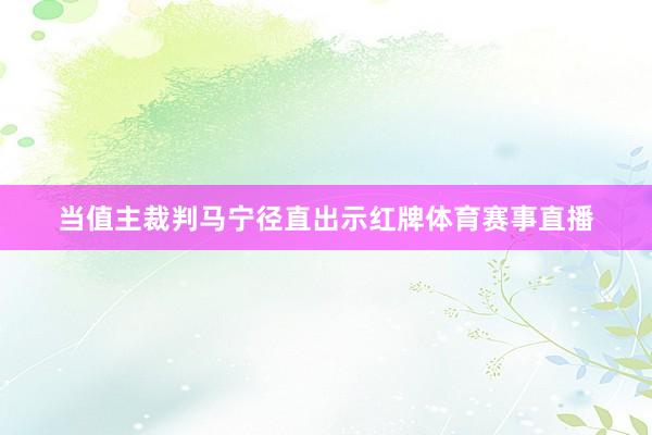 当值主裁判马宁径直出示红牌体育赛事直播