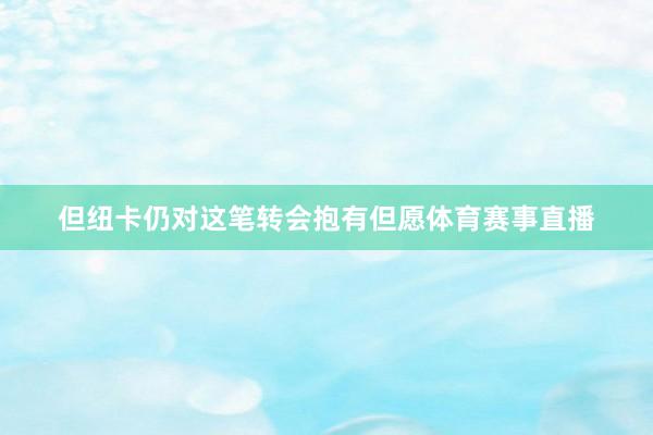 但纽卡仍对这笔转会抱有但愿体育赛事直播