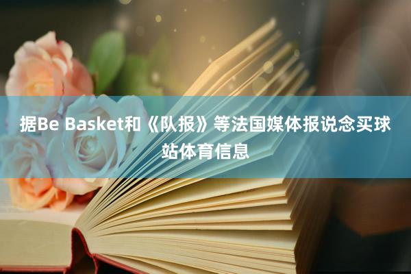 据Be Basket和《队报》等法国媒体报说念买球站体育信息