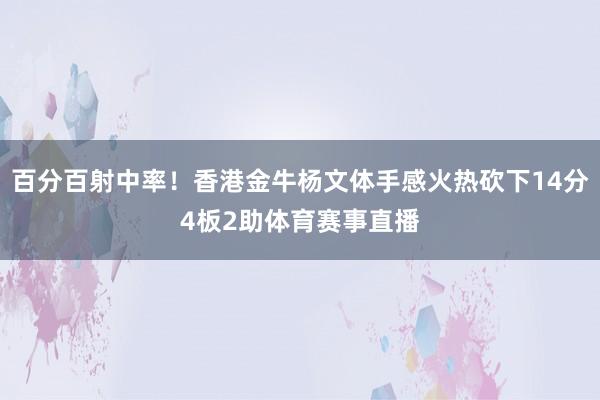 百分百射中率！香港金牛杨文体手感火热砍下14分4板2助体育赛事直播