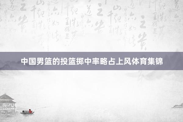 中国男篮的投篮掷中率略占上风体育集锦