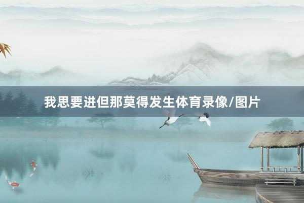 我思要进但那莫得发生体育录像/图片