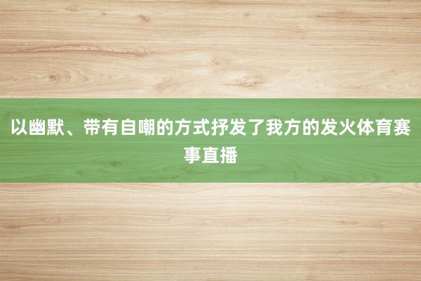 以幽默、带有自嘲的方式抒发了我方的发火体育赛事直播